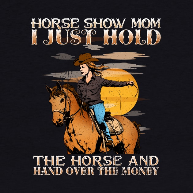 Horse Show Mom I Just Hold The Horse And Hand Over The Money by biNutz